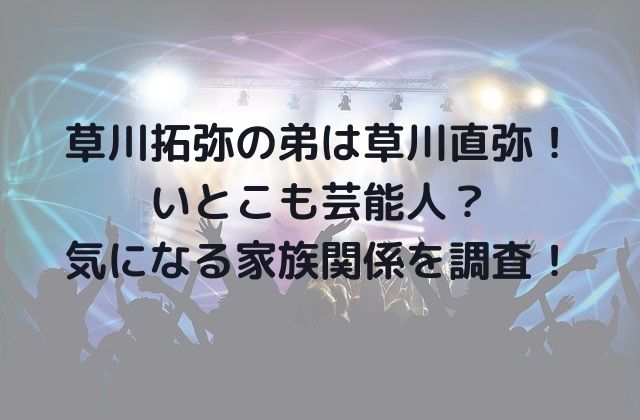 草川拓弥の弟は草川直弥 いとこも芸能人 気になる家族関係を調査 ナイスプラス